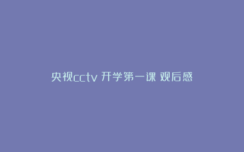 央视cctv《开学第一课》观后感