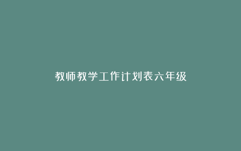 教师教学工作计划表六年级