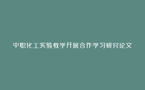 中职化工实验教学开展合作学习研究论文