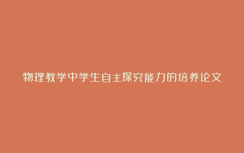 物理教学中学生自主探究能力的培养论文