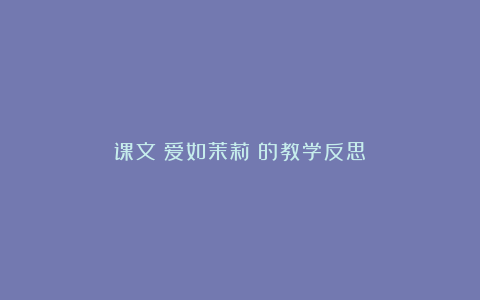 课文《爱如茉莉》的教学反思