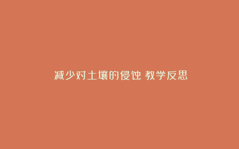 《减少对土壤的侵蚀》教学反思