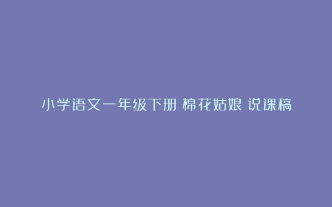 小学语文一年级下册《棉花姑娘》说课稿