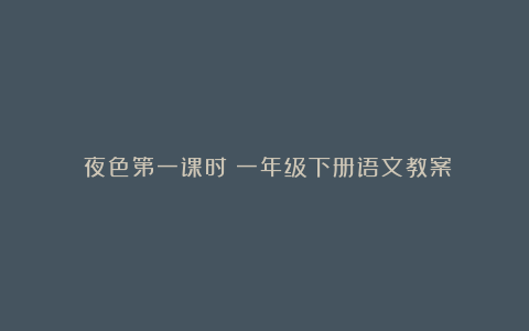 《夜色第一课时》一年级下册语文教案