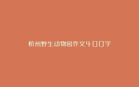 杭州野生动物园作文400字