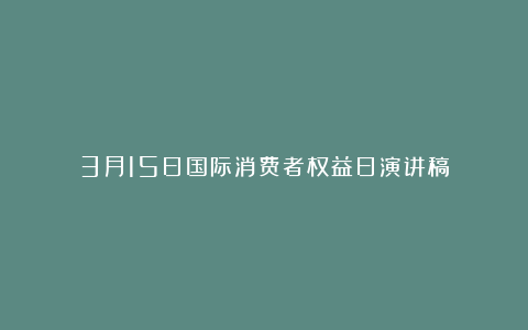 3月15日国际消费者权益日演讲稿