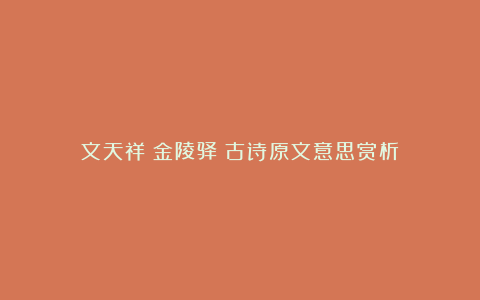 文天祥《金陵驿》古诗原文意思赏析