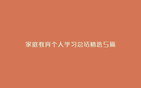 家庭教育个人学习总结精选5篇