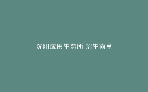 沈阳应用生态所：招生简章