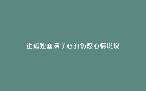 让孤独塞满了心的伤感心情说说