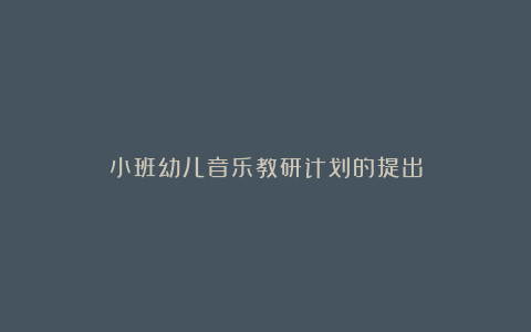 小班幼儿音乐教研计划的提出