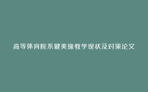 高等体育院系健美操教学现状及对策论文