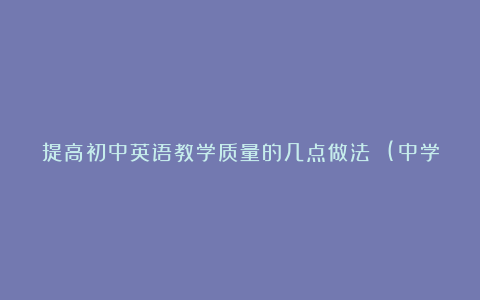 提高初中英语教学质量的几点做法 (中学英语教学论文)