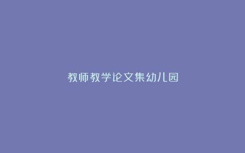 教师教学论文集幼儿园