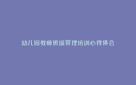 幼儿园教师班级管理培训心得体会