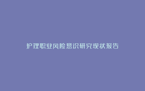 护理职业风险意识研究现状报告