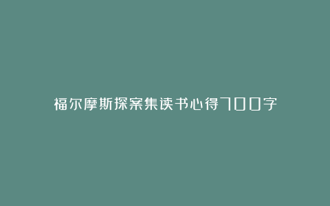 福尔摩斯探案集读书心得700字