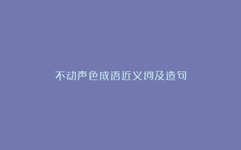 不动声色成语近义词及造句