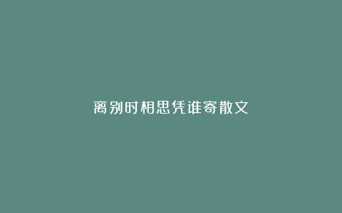 离别时相思凭谁寄散文