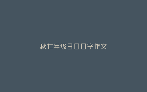 秋七年级300字作文