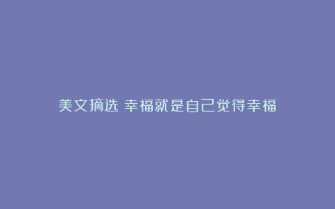 美文摘选：幸福就是自己觉得幸福