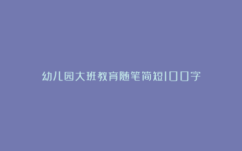 幼儿园大班教育随笔简短100字