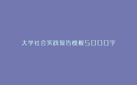 大学社会实践报告模板5000字