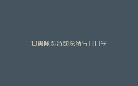 扫黑除恶活动总结500字