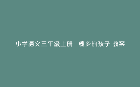 小学语文三年级上册《 槐乡的孩子》教案