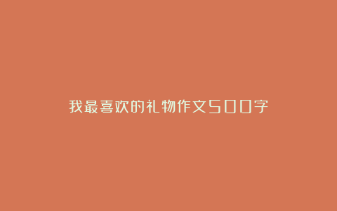 我最喜欢的礼物作文500字