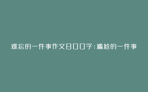 难忘的一件事作文800字:尴尬的一件事