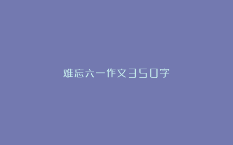 难忘六一作文350字