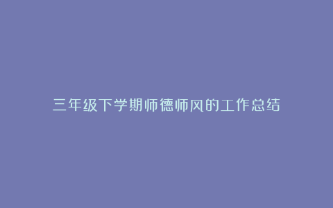 三年级下学期师德师风的工作总结