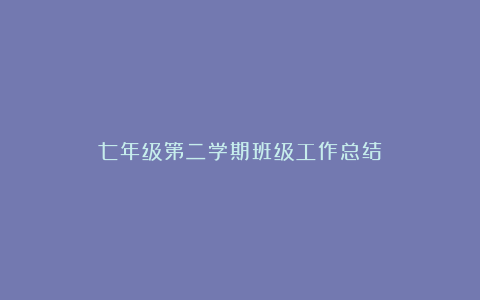 七年级第二学期班级工作总结