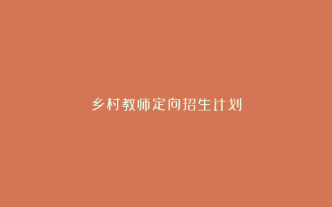 乡村教师定向招生计划