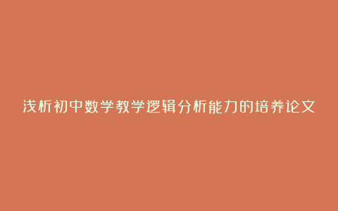 浅析初中数学教学逻辑分析能力的培养论文