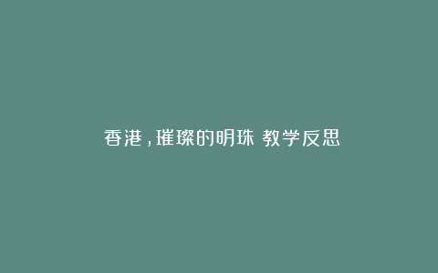 《香港,璀璨的明珠》教学反思