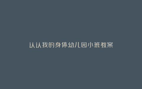 认认我的身体幼儿园小班教案