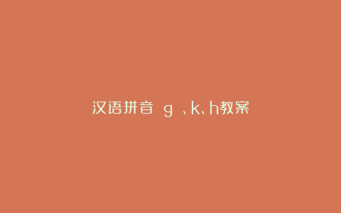 汉语拼音 g 、k、h教案