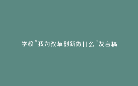 学校“我为改革创新做什么”发言稿