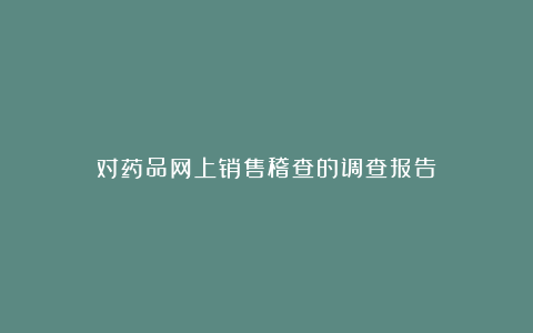 对药品网上销售稽查的调查报告