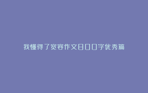 我懂得了宽容作文800字优秀篇