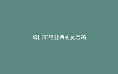 培训班结业典礼发言稿