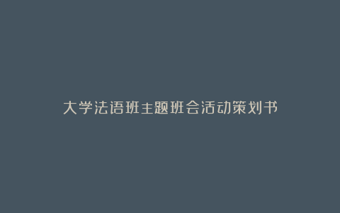 大学法语班主题班会活动策划书