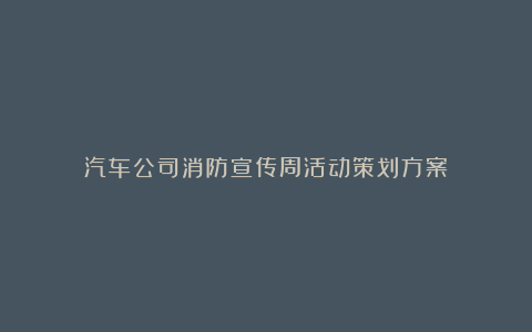 汽车公司消防宣传周活动策划方案