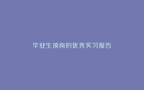 毕业生顶岗的优秀实习报告