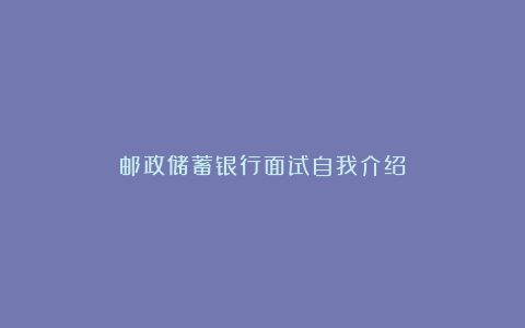 邮政储蓄银行面试自我介绍