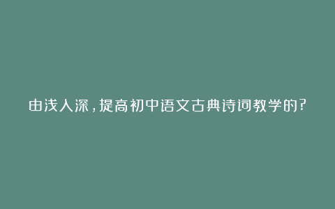 由浅入深，提高初中语文古典诗词教学的?有效性