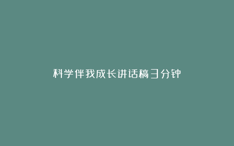 科学伴我成长讲话稿3分钟