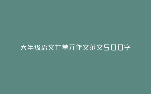 六年级语文七单元作文范文500字